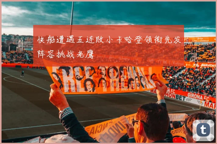 快船遭遇五连败小卡哈登领衔先发阵容挑战老鹰
