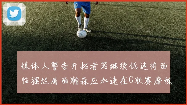 媒体人警告开拓者若继续低迷将面临摆烂局面瀚森应加速在G联赛磨练技能