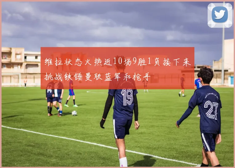 维拉状态火热近10场9胜1负接下来挑战铁锤曼联蓝军和枪手