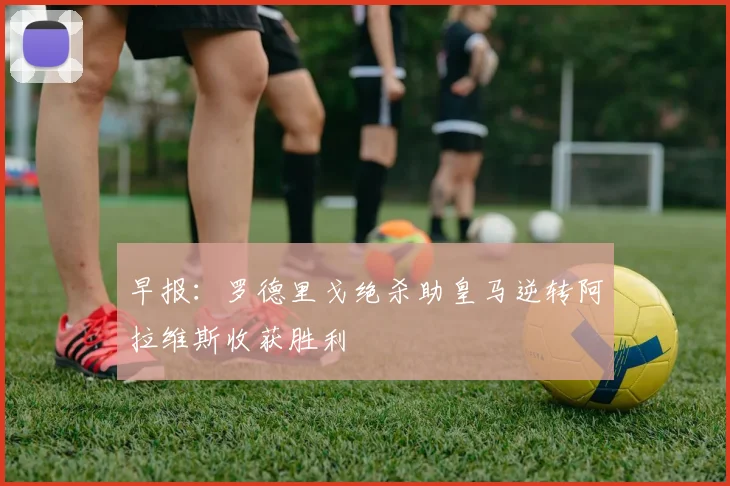 早报：罗德里戈绝杀助皇马逆转阿拉维斯收获胜利