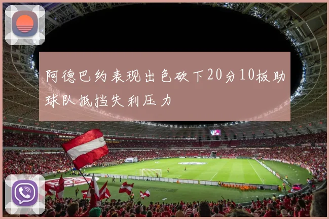 阿德巴约表现出色砍下20分10板助球队抵挡失利压力