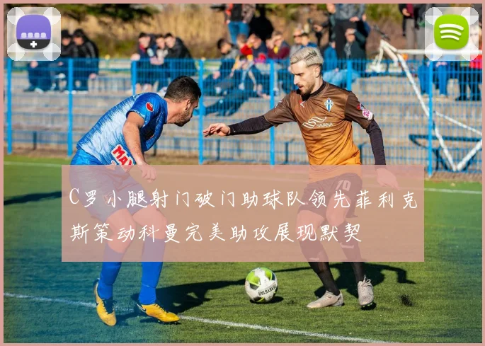 C罗小腿射门破门助球队领先菲利克斯策动科曼完美助攻展现默契