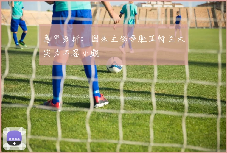 意甲分析：国米主场争胜亚特兰大实力不容小觑