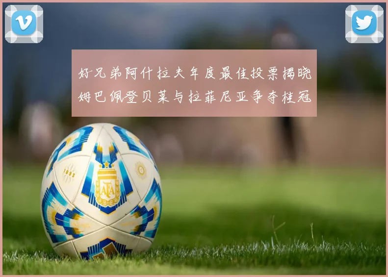 好兄弟阿什拉夫年度最佳投票揭晓姆巴佩登贝莱与拉菲尼亚争夺桂冠