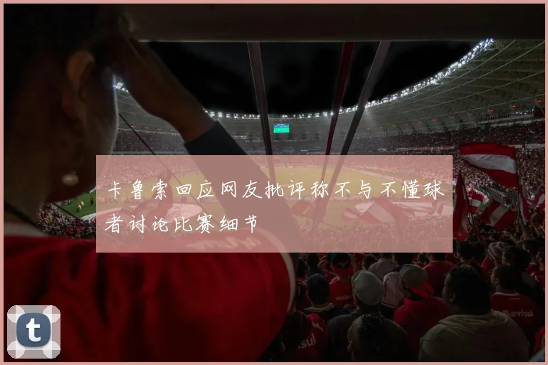 卡鲁索回应网友批评称不与不懂球者讨论比赛细节