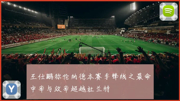 王仕鹏称伦纳德本赛季锋线之最命中率与效率超越杜兰特