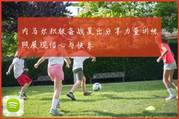 内马尔积极备战复出分享力量训练照展现信心与快乐