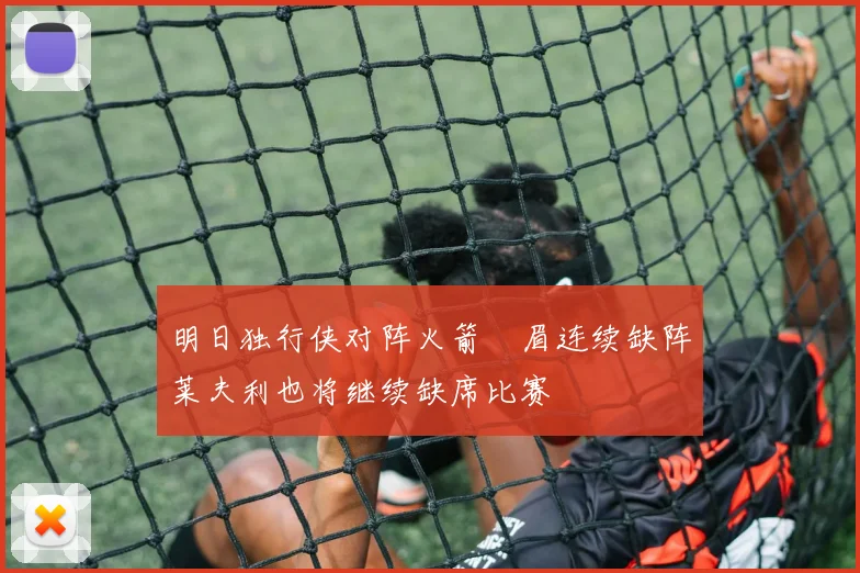 明日独行侠对阵火箭濃眉连续缺阵莱夫利也将继续缺席比赛