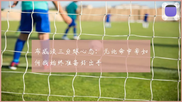 布威谈三分球心态：无论命中率如何我始终准备好出手