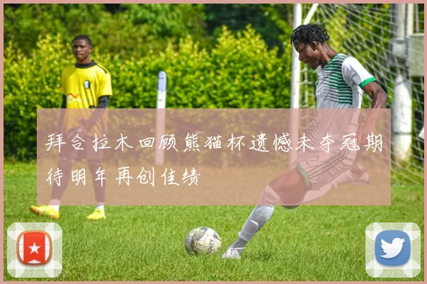 拜合拉木回顾熊猫杯遗憾未夺冠期待明年再创佳绩