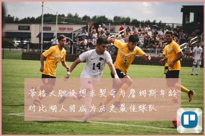 蒂格大胆设想东契奇与詹姆斯年龄对比湖人将成为历史最佳球队