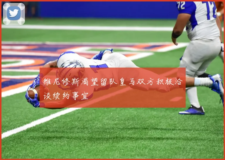 维尼修斯渴望留队皇马双方积极洽谈续约事宜