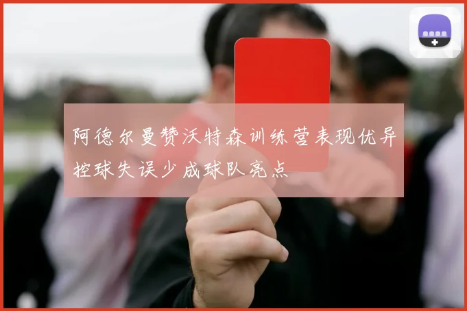 阿德尔曼赞沃特森训练营表现优异控球失误少成球队亮点