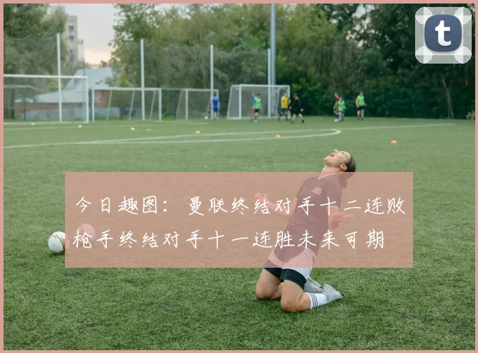 今日趣图：曼联终结对手十二连败枪手终结对手十一连胜未来可期