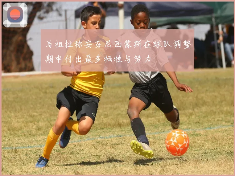马祖拉称安芬尼西蒙斯在球队调整期中付出最多牺牲与努力