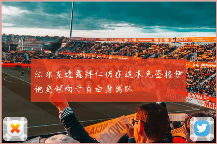 法尔克透露拜仁仍在追求免签格伊他更倾向于自由身离队