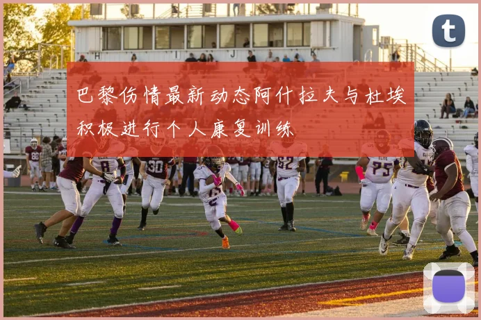 巴黎伤情最新动态阿什拉夫与杜埃积极进行个人康复训练