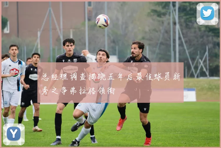 总经理调查揭晓五年后最佳球员新秀之争弗拉格领衔