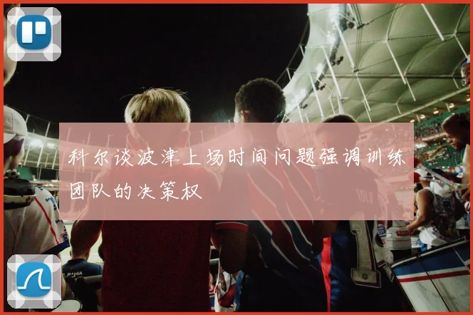 科尔谈波津上场时间问题强调训练团队的决策权