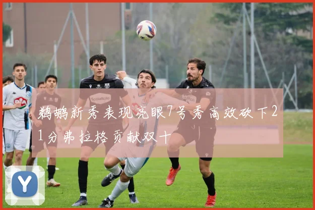 鹈鹕新秀表现亮眼7号秀高效砍下21分弗拉格贡献双十