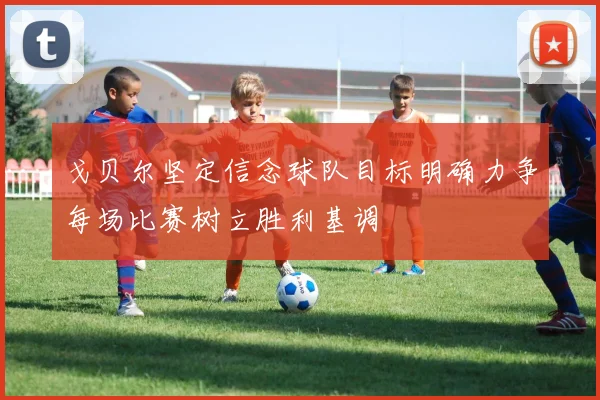 戈贝尔坚定信念球队目标明确力争每场比赛树立胜利基调