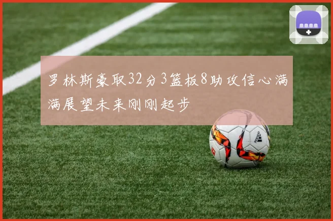 罗林斯豪取32分3篮板8助攻信心满满展望未来刚刚起步
