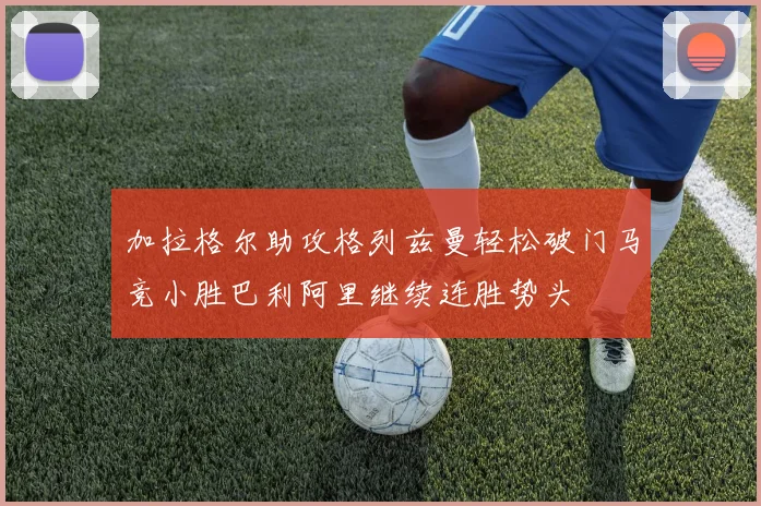 加拉格尔助攻格列兹曼轻松破门马竞小胜巴利阿里继续连胜势头