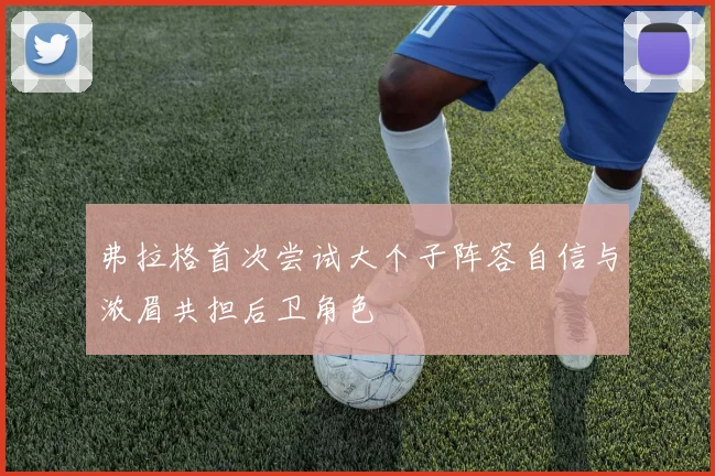 弗拉格首次尝试大个子阵容自信与浓眉共担后卫角色