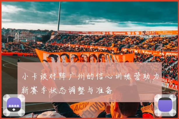 小卡谈对阵广州的信心训练营助力新赛季状态调整与准备