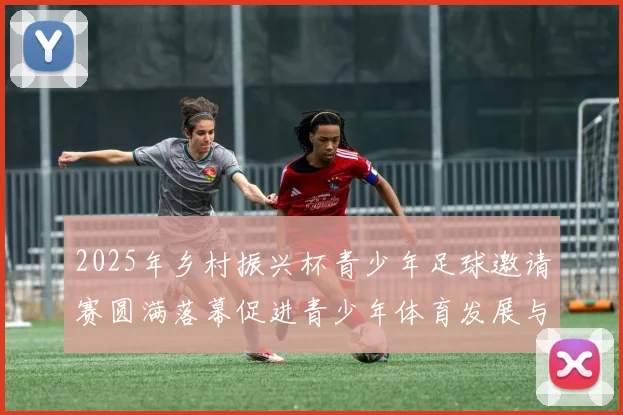 2025年乡村振兴杯青少年足球邀请赛圆满落幕促进青少年体育发展与乡村振兴结合