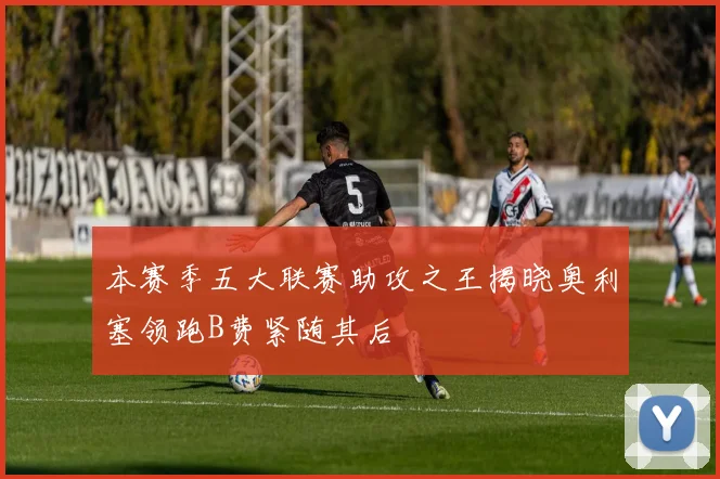 本赛季五大联赛助攻之王揭晓奥利塞领跑B费紧随其后