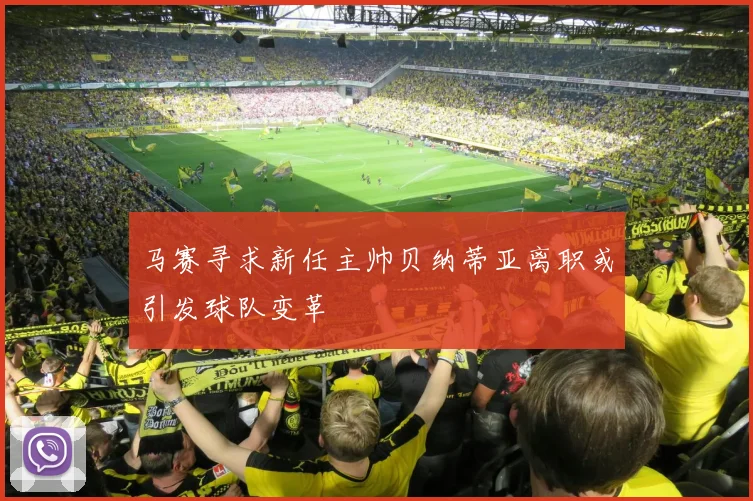 马赛寻求新任主帅贝纳蒂亚离职或引发球队变革