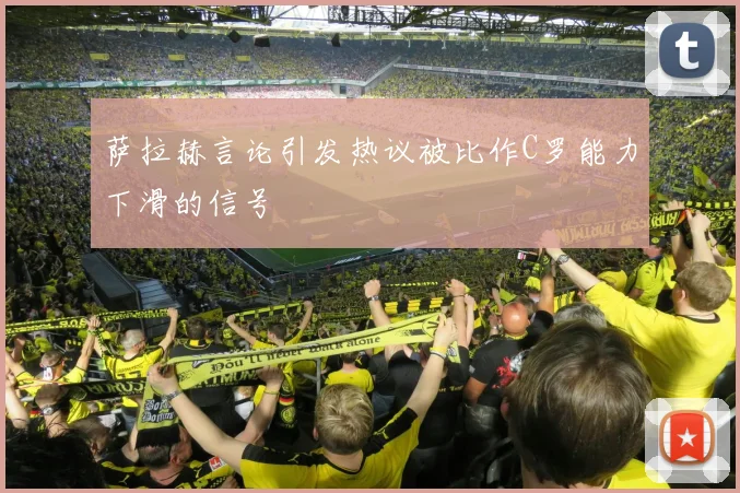 萨拉赫言论引发热议被比作C罗能力下滑的信号