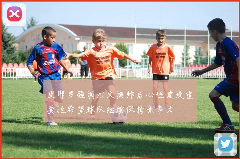 皮耶罗强调尤文换帅后心理建设重要性希望球队继续保持竞争力