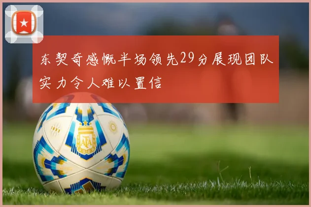 东契奇感慨半场领先29分展现团队实力令人难以置信