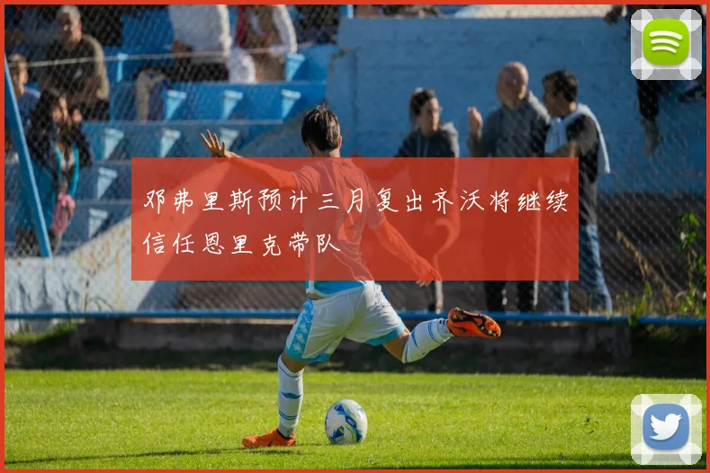 邓弗里斯预计三月复出齐沃将继续信任恩里克带队